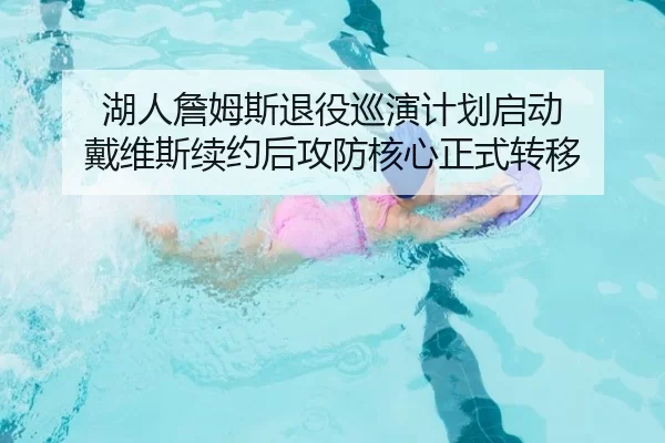 湖人詹姆斯退役巡演计划启动 戴维斯续约后攻防核心正式转移