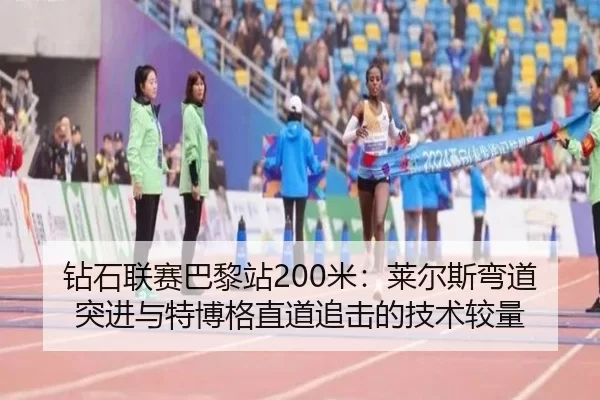 钻石联赛巴黎站200米：莱尔斯弯道突进与特博格直道追击的技术较量